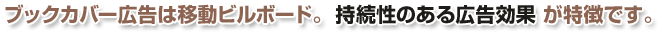 ブックカバー広告は移動ビルボード。 持続性のある広告効果が特徴です。